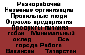 Разнорабочий › Название организации ­ Правильные люди › Отрасль предприятия ­ Продукты питания, табак › Минимальный оклад ­ 30 000 - Все города Работа » Вакансии   . Татарстан респ.